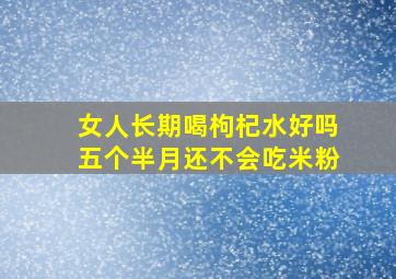 女人长期喝枸杞水好吗五个半月还不会吃米粉