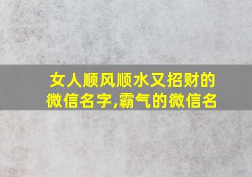 女人顺风顺水又招财的微信名字,霸气的微信名