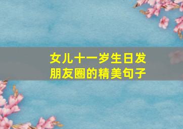 女儿十一岁生日发朋友圈的精美句子