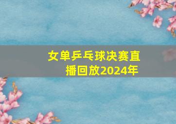 女单乒乓球决赛直播回放2024年