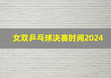 女双乒乓球决赛时间2024