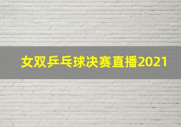 女双乒乓球决赛直播2021