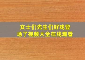 女士们先生们好戏登场了视频大全在线观看