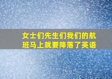 女士们先生们我们的航班马上就要降落了英语