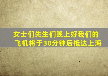 女士们先生们晚上好我们的飞机将于30分钟后抵达上海