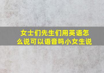 女士们先生们用英语怎么说可以语音吗小女生说