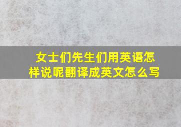 女士们先生们用英语怎样说呢翻译成英文怎么写