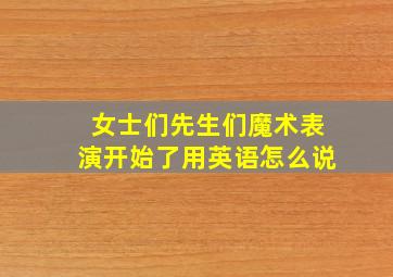 女士们先生们魔术表演开始了用英语怎么说