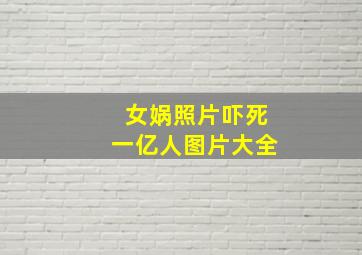 女娲照片吓死一亿人图片大全