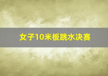 女子10米板跳水决赛