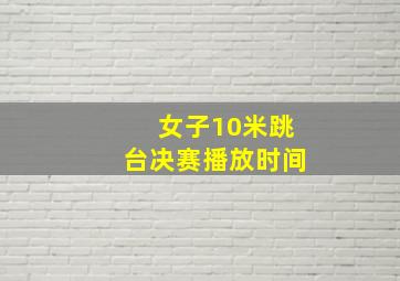 女子10米跳台决赛播放时间