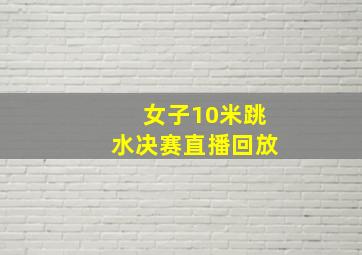 女子10米跳水决赛直播回放