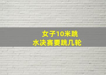 女子10米跳水决赛要跳几轮