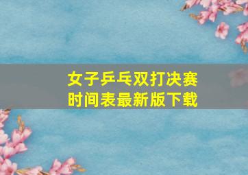 女子乒乓双打决赛时间表最新版下载