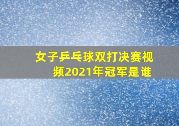 女子乒乓球双打决赛视频2021年冠军是谁