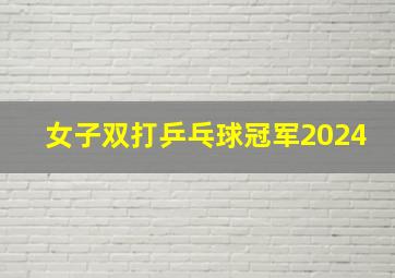 女子双打乒乓球冠军2024