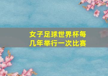 女子足球世界杯每几年举行一次比赛