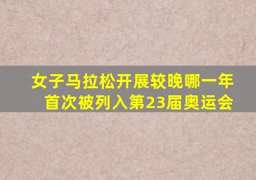 女子马拉松开展较晚哪一年首次被列入第23届奥运会