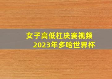 女子高低杠决赛视频2023年多哈世界杯