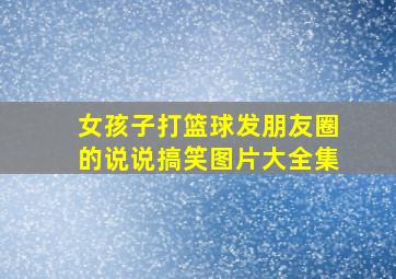 女孩子打篮球发朋友圈的说说搞笑图片大全集