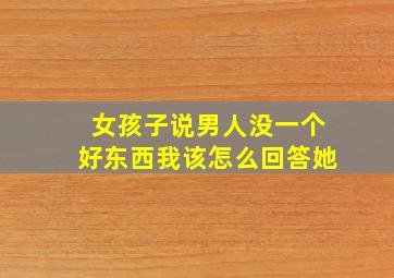 女孩子说男人没一个好东西我该怎么回答她