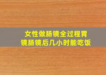 女性做肠镜全过程胃镜肠镜后几小时能吃饭