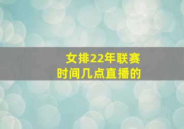 女排22年联赛时间几点直播的