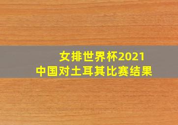 女排世界杯2021中国对土耳其比赛结果