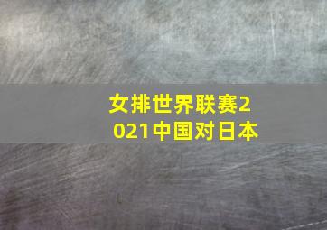 女排世界联赛2021中国对日本