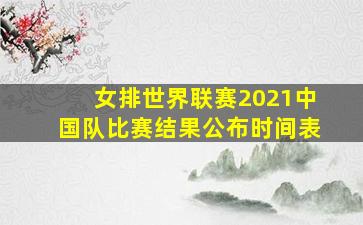 女排世界联赛2021中国队比赛结果公布时间表