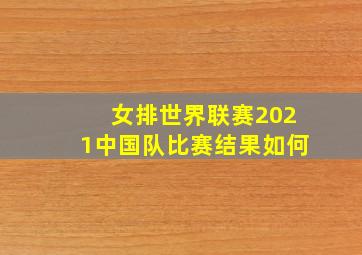 女排世界联赛2021中国队比赛结果如何