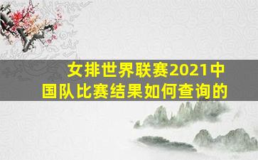 女排世界联赛2021中国队比赛结果如何查询的