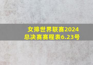 女排世界联赛2024总决赛赛程表6.23号