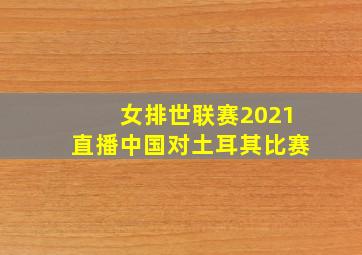 女排世联赛2021直播中国对土耳其比赛