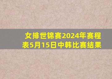 女排世锦赛2024年赛程表5月15日中韩比赛结果