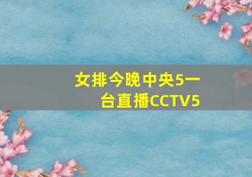 女排今晚中央5一台直播CCTV5