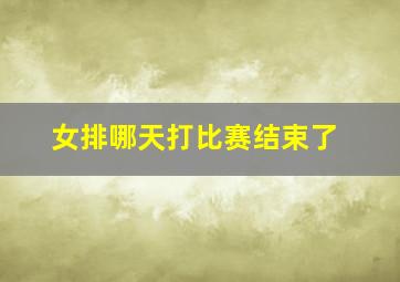 女排哪天打比赛结束了