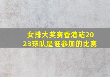 女排大奖赛香港站2023球队是谁参加的比赛