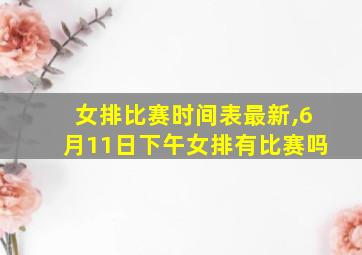 女排比赛时间表最新,6月11日下午女排有比赛吗