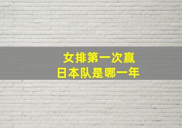 女排第一次赢日本队是哪一年