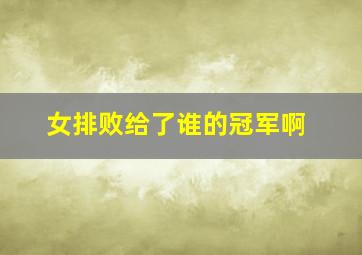 女排败给了谁的冠军啊