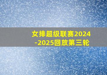 女排超级联赛2024-2025回放第三轮