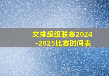 女排超级联赛2024-2025比赛时间表