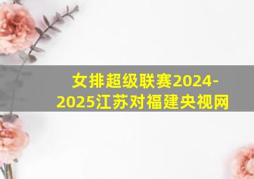 女排超级联赛2024-2025江苏对福建央视网