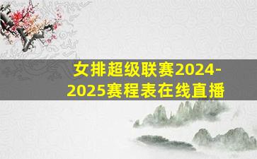 女排超级联赛2024-2025赛程表在线直播