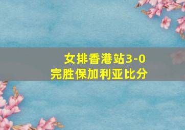 女排香港站3-0完胜保加利亚比分