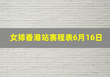 女排香港站赛程表6月16日