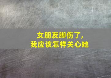 女朋友脚伤了,我应该怎样关心她