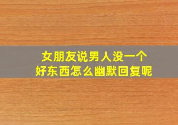 女朋友说男人没一个好东西怎么幽默回复呢