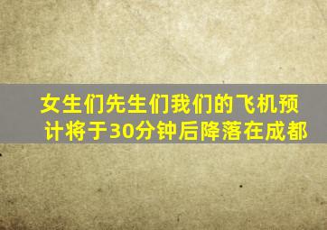 女生们先生们我们的飞机预计将于30分钟后降落在成都